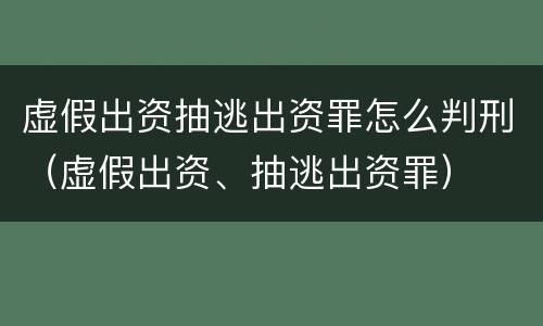 虚假出资抽逃出资罪怎么判刑（虚假出资、抽逃出资罪）