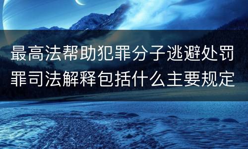 最高法帮助犯罪分子逃避处罚罪司法解释包括什么主要规定