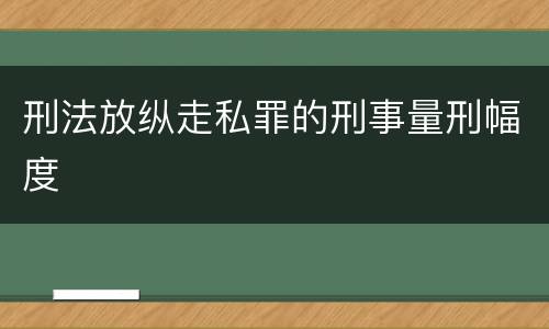 刑法放纵走私罪的刑事量刑幅度