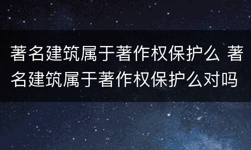 著名建筑属于著作权保护么 著名建筑属于著作权保护么对吗