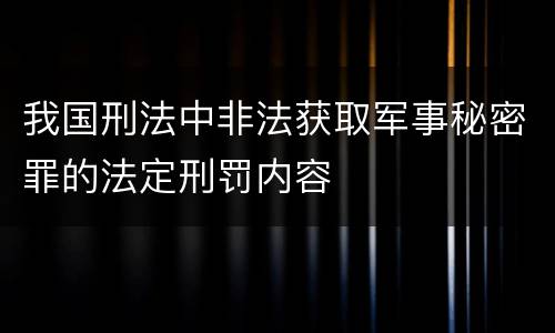 我国刑法中非法获取军事秘密罪的法定刑罚内容