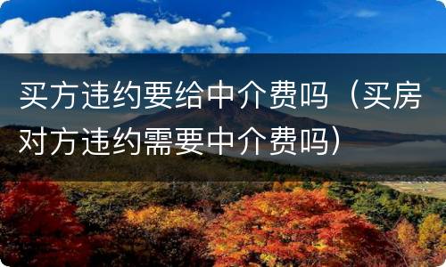 买方违约要给中介费吗（买房对方违约需要中介费吗）