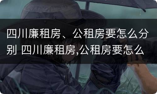 四川廉租房、公租房要怎么分别 四川廉租房,公租房要怎么分别申请