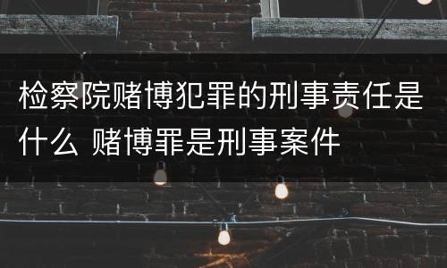 检察院赌博犯罪的刑事责任是什么 赌博罪是刑事案件