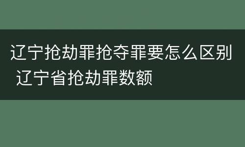 辽宁抢劫罪抢夺罪要怎么区别 辽宁省抢劫罪数额