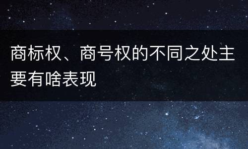 商标权、商号权的不同之处主要有啥表现