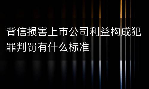 背信损害上市公司利益构成犯罪判罚有什么标准