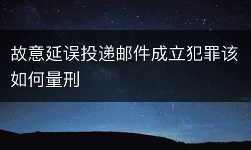 故意延误投递邮件成立犯罪该如何量刑