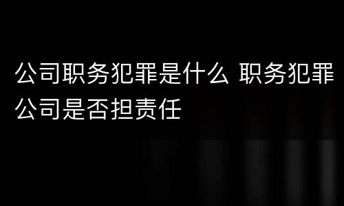 公司职务犯罪是什么 职务犯罪公司是否担责任