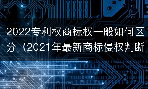 2022专利权商标权一般如何区分（2021年最新商标侵权判断标准）