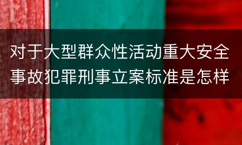 对于大型群众性活动重大安全事故犯罪刑事立案标准是怎样规定