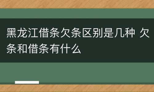 黑龙江借条欠条区别是几种 欠条和借条有什么