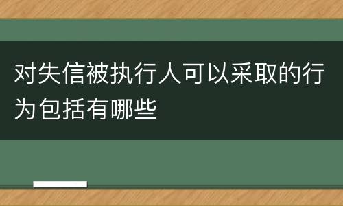 对失信被执行人可以采取的行为包括有哪些