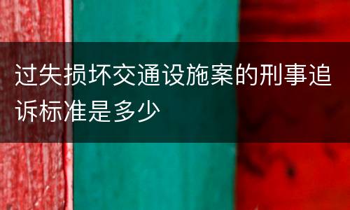 过失损坏交通设施案的刑事追诉标准是多少