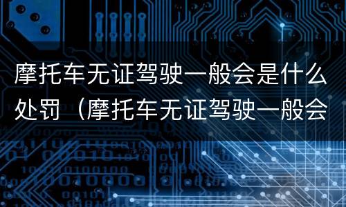 摩托车无证驾驶一般会是什么处罚（摩托车无证驾驶一般会是什么处罚呢）