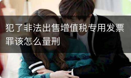 犯了非法出售增值税专用发票罪该怎么量刑