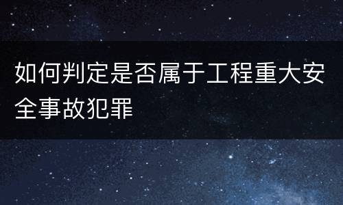 如何判定是否属于工程重大安全事故犯罪