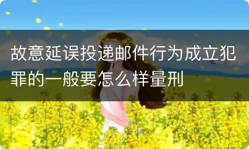 故意延误投递邮件行为成立犯罪的一般要怎么样量刑