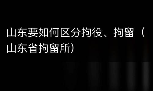 山东要如何区分拘役、拘留（山东省拘留所）