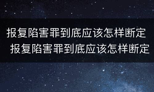 报复陷害罪到底应该怎样断定 报复陷害罪到底应该怎样断定呢