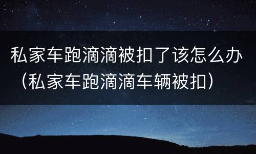 私家车跑滴滴被扣了该怎么办（私家车跑滴滴车辆被扣）