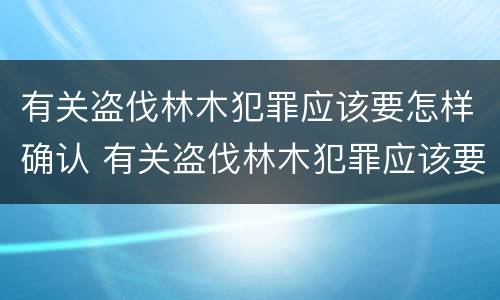 有关盗伐林木犯罪应该要怎样确认 有关盗伐林木犯罪应该要怎样确认责任