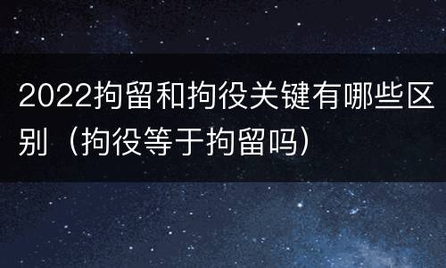 2022拘留和拘役关键有哪些区别（拘役等于拘留吗）