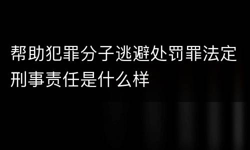 帮助犯罪分子逃避处罚罪法定刑事责任是什么样