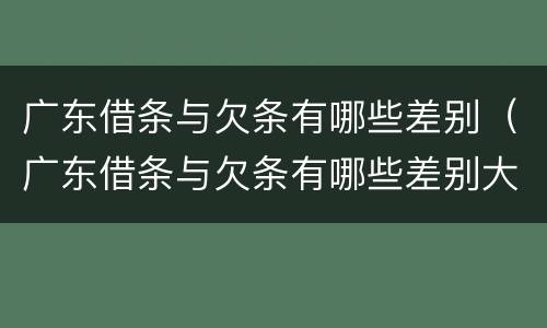 广东借条与欠条有哪些差别（广东借条与欠条有哪些差别大）