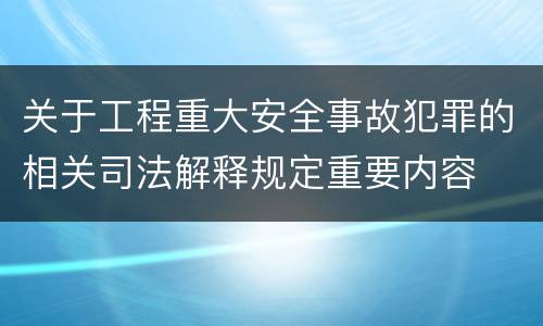 关于工程重大安全事故犯罪的相关司法解释规定重要内容