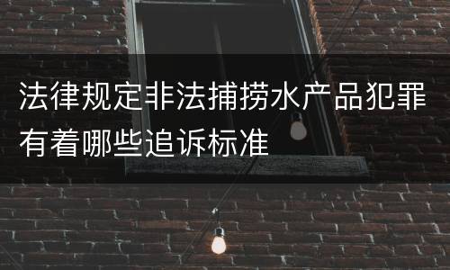法律规定非法捕捞水产品犯罪有着哪些追诉标准