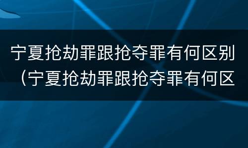 宁夏抢劫罪跟抢夺罪有何区别（宁夏抢劫罪跟抢夺罪有何区别呢）
