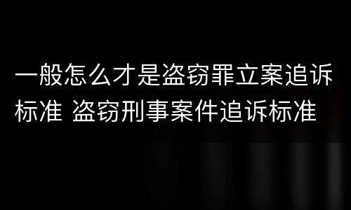 一般怎么才是盗窃罪立案追诉标准 盗窃刑事案件追诉标准