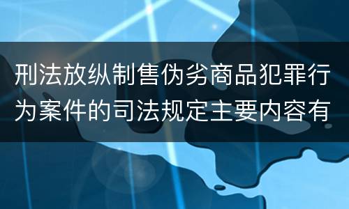 刑法放纵制售伪劣商品犯罪行为案件的司法规定主要内容有哪些