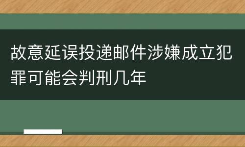 故意延误投递邮件涉嫌成立犯罪可能会判刑几年