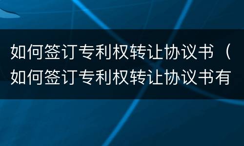 如何签订专利权转让协议书（如何签订专利权转让协议书有效）