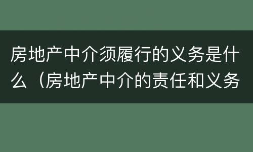 房地产中介须履行的义务是什么（房地产中介的责任和义务）