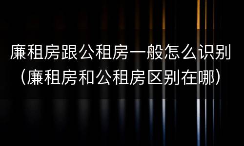 廉租房跟公租房一般怎么识别（廉租房和公租房区别在哪）