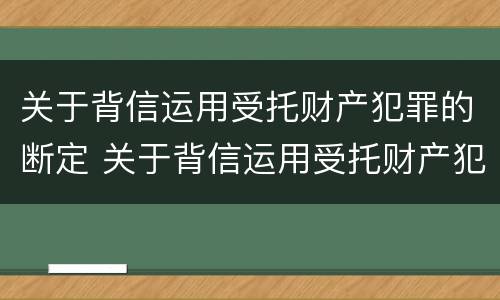 关于背信运用受托财产犯罪的断定 关于背信运用受托财产犯罪的断定案件