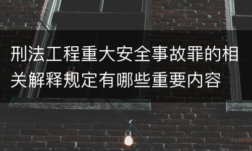 刑法工程重大安全事故罪的相关解释规定有哪些重要内容