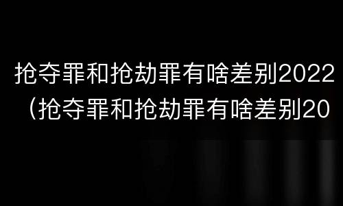 抢夺罪和抢劫罪有啥差别2022（抢夺罪和抢劫罪有啥差别2022年）