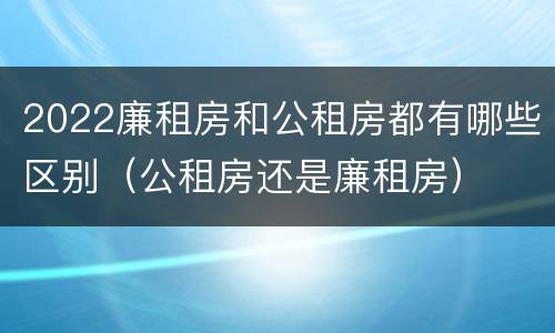 2022廉租房和公租房都有哪些区别（公租房还是廉租房）