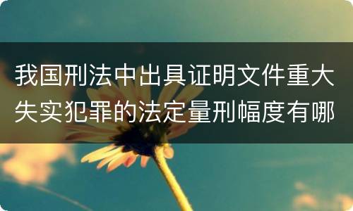 我国刑法中出具证明文件重大失实犯罪的法定量刑幅度有哪些