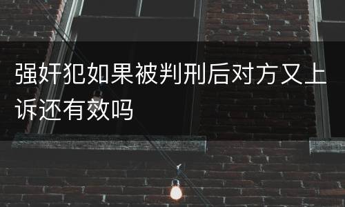 强奸犯如果被判刑后对方又上诉还有效吗