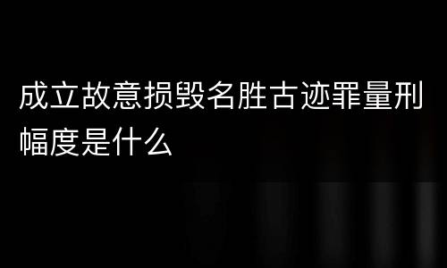 成立故意损毁名胜古迹罪量刑幅度是什么