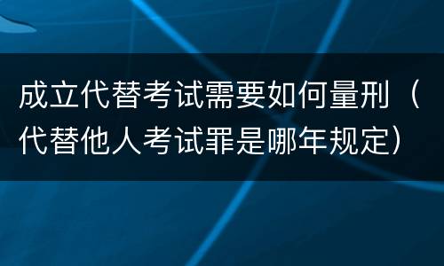 成立代替考试需要如何量刑（代替他人考试罪是哪年规定）