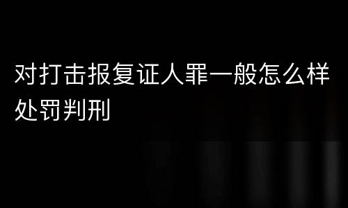 对打击报复证人罪一般怎么样处罚判刑