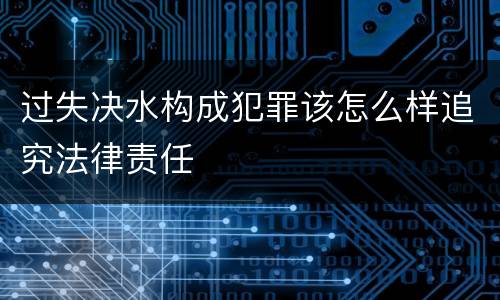 过失决水构成犯罪该怎么样追究法律责任
