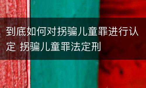 到底如何对拐骗儿童罪进行认定 拐骗儿童罪法定刑