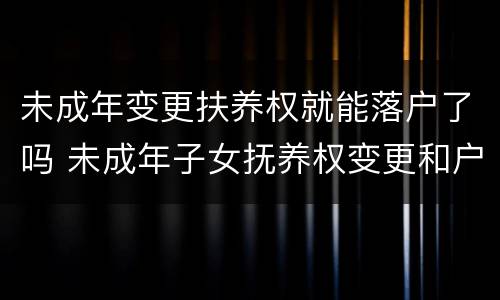未成年变更扶养权就能落户了吗 未成年子女抚养权变更和户口